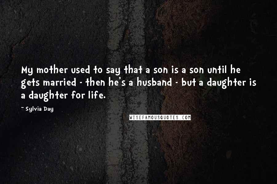 Sylvia Day Quotes: My mother used to say that a son is a son until he gets married - then he's a husband - but a daughter is a daughter for life.