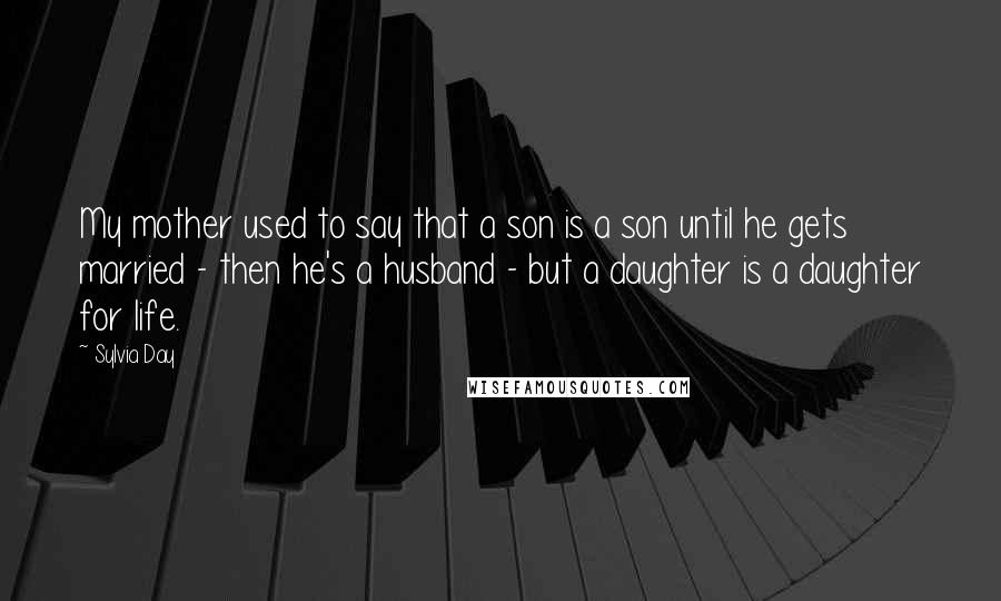 Sylvia Day Quotes: My mother used to say that a son is a son until he gets married - then he's a husband - but a daughter is a daughter for life.