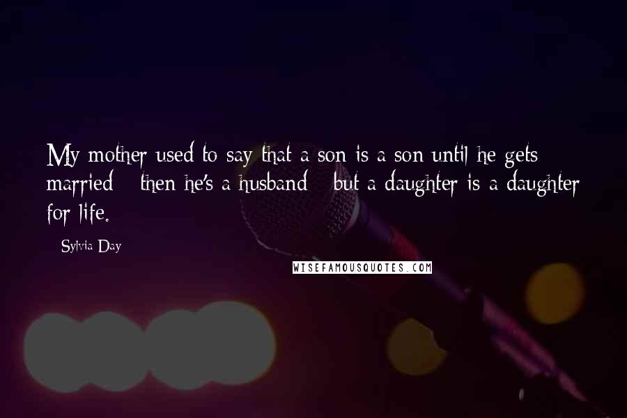 Sylvia Day Quotes: My mother used to say that a son is a son until he gets married - then he's a husband - but a daughter is a daughter for life.