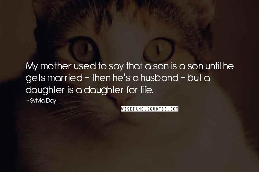 Sylvia Day Quotes: My mother used to say that a son is a son until he gets married - then he's a husband - but a daughter is a daughter for life.