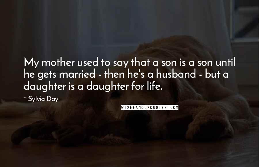 Sylvia Day Quotes: My mother used to say that a son is a son until he gets married - then he's a husband - but a daughter is a daughter for life.