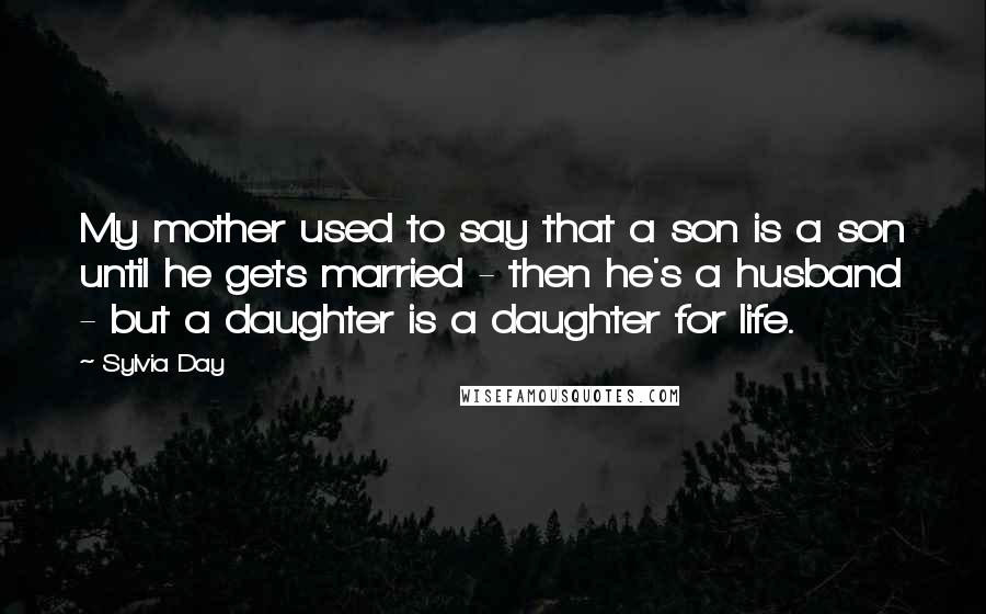 Sylvia Day Quotes: My mother used to say that a son is a son until he gets married - then he's a husband - but a daughter is a daughter for life.