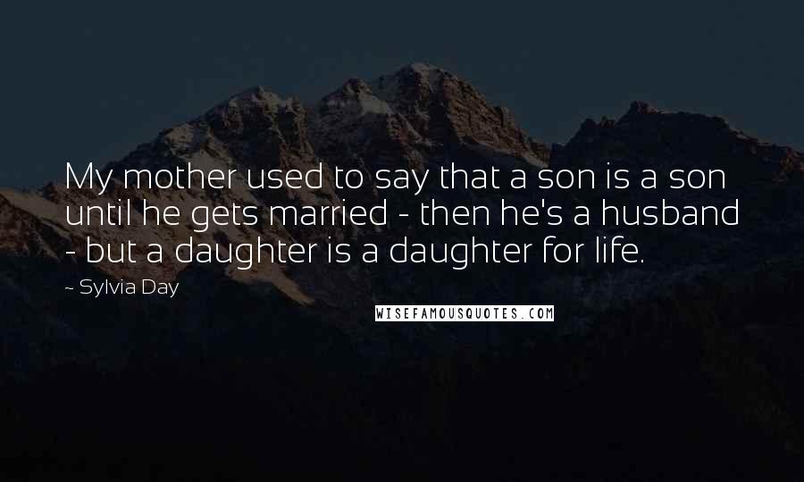 Sylvia Day Quotes: My mother used to say that a son is a son until he gets married - then he's a husband - but a daughter is a daughter for life.