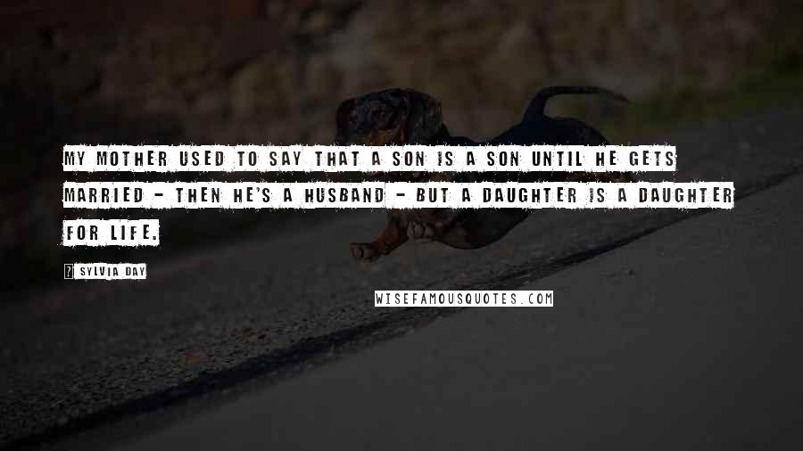 Sylvia Day Quotes: My mother used to say that a son is a son until he gets married - then he's a husband - but a daughter is a daughter for life.