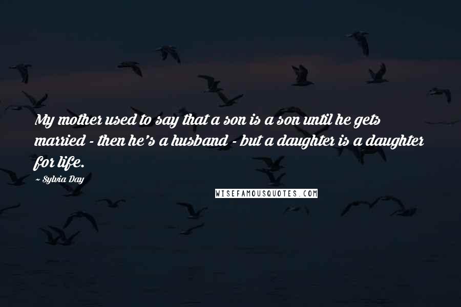 Sylvia Day Quotes: My mother used to say that a son is a son until he gets married - then he's a husband - but a daughter is a daughter for life.