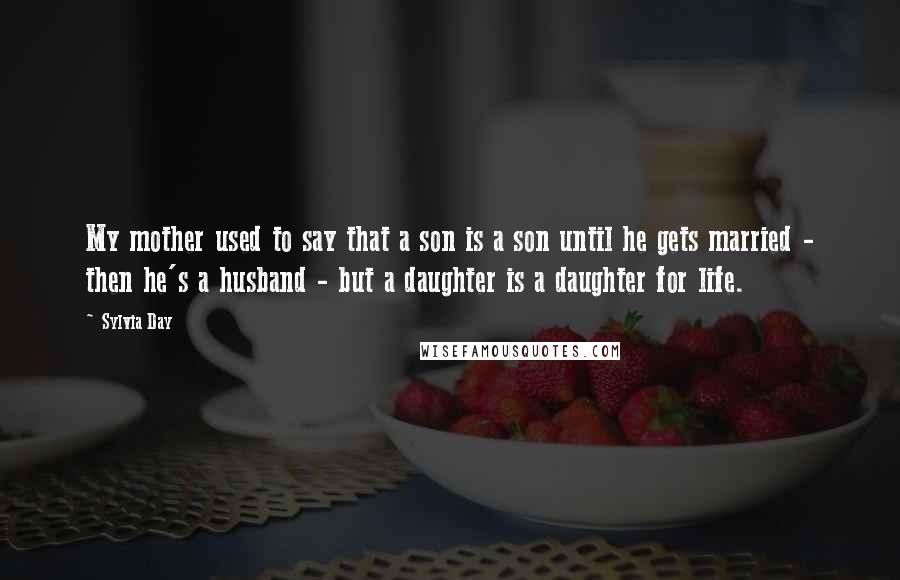 Sylvia Day Quotes: My mother used to say that a son is a son until he gets married - then he's a husband - but a daughter is a daughter for life.