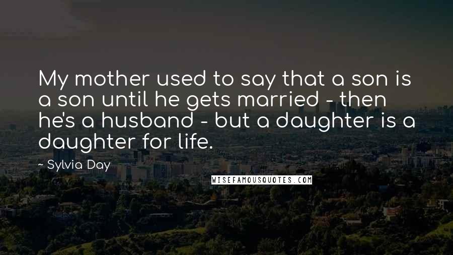 Sylvia Day Quotes: My mother used to say that a son is a son until he gets married - then he's a husband - but a daughter is a daughter for life.