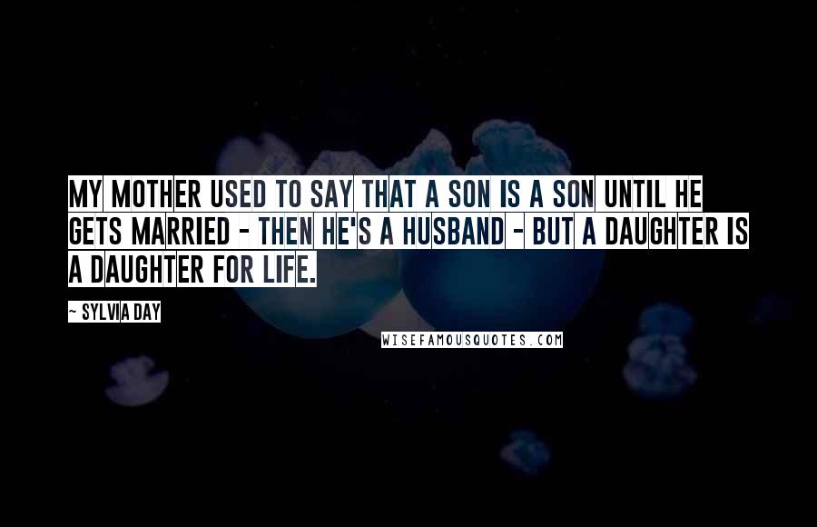 Sylvia Day Quotes: My mother used to say that a son is a son until he gets married - then he's a husband - but a daughter is a daughter for life.