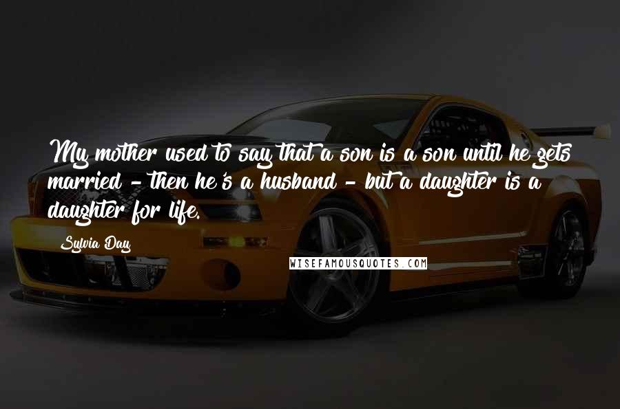 Sylvia Day Quotes: My mother used to say that a son is a son until he gets married - then he's a husband - but a daughter is a daughter for life.