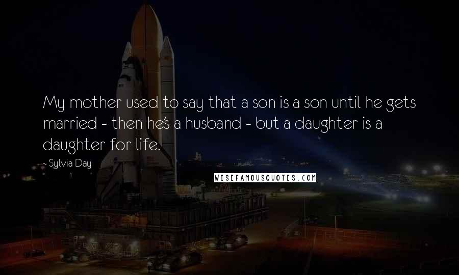 Sylvia Day Quotes: My mother used to say that a son is a son until he gets married - then he's a husband - but a daughter is a daughter for life.