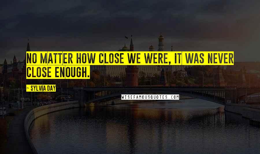 Sylvia Day Quotes: No matter how close we were, it was never close enough.
