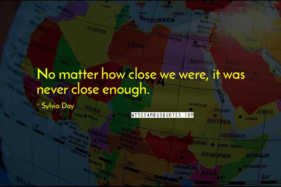 Sylvia Day Quotes: No matter how close we were, it was never close enough.