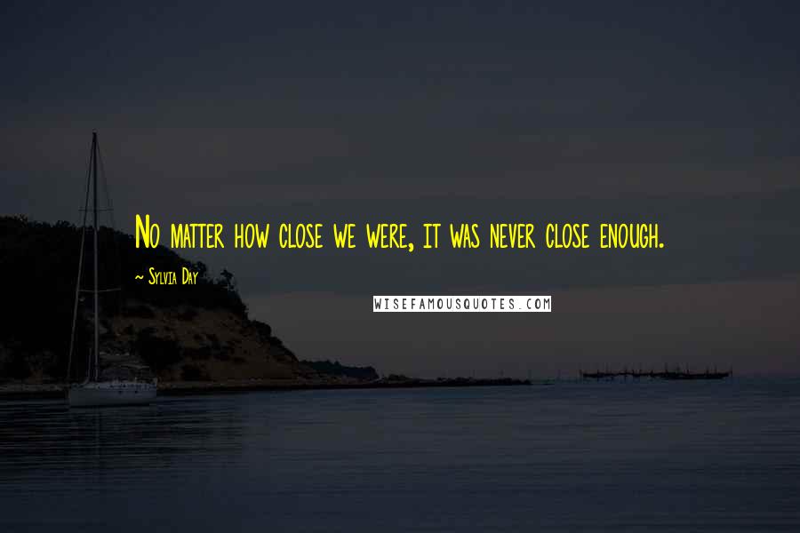 Sylvia Day Quotes: No matter how close we were, it was never close enough.