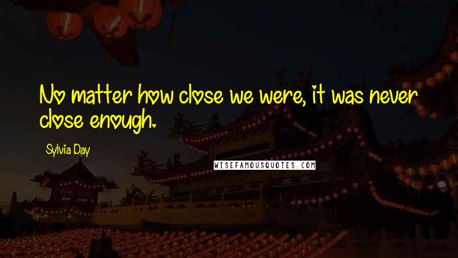 Sylvia Day Quotes: No matter how close we were, it was never close enough.