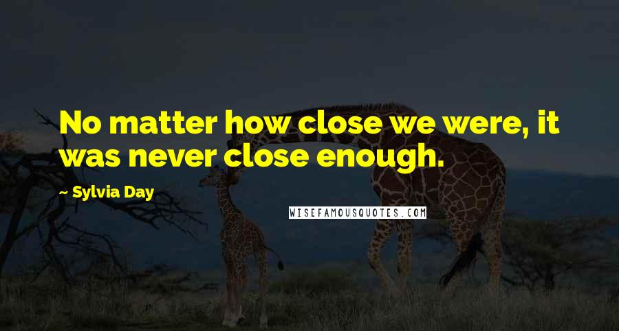Sylvia Day Quotes: No matter how close we were, it was never close enough.