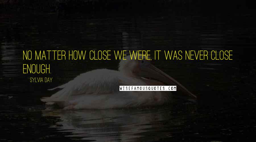 Sylvia Day Quotes: No matter how close we were, it was never close enough.