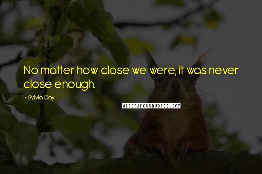 Sylvia Day Quotes: No matter how close we were, it was never close enough.