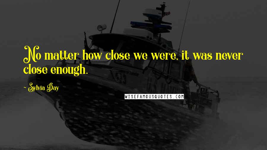 Sylvia Day Quotes: No matter how close we were, it was never close enough.