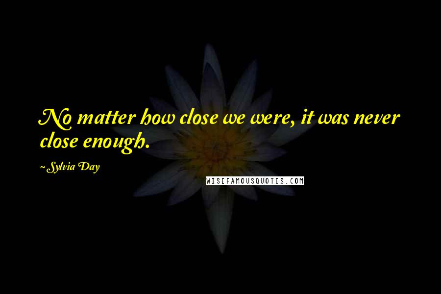 Sylvia Day Quotes: No matter how close we were, it was never close enough.