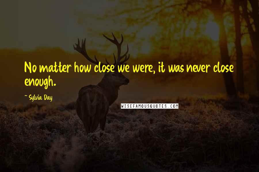 Sylvia Day Quotes: No matter how close we were, it was never close enough.