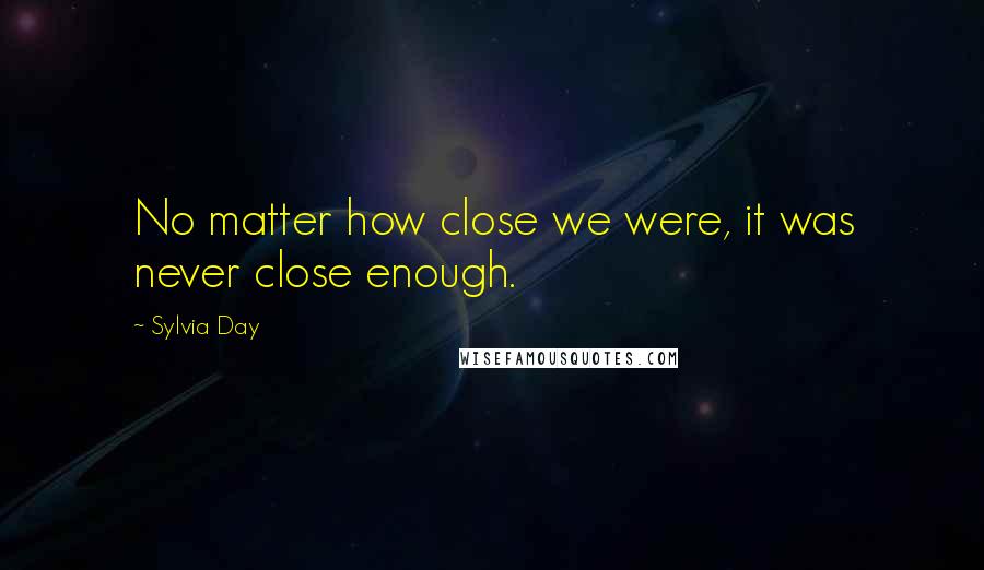 Sylvia Day Quotes: No matter how close we were, it was never close enough.