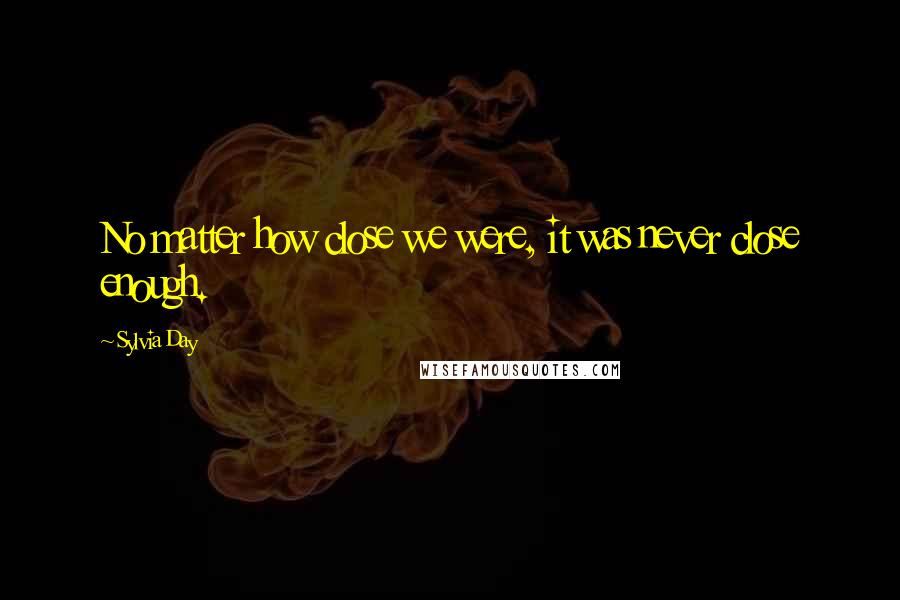 Sylvia Day Quotes: No matter how close we were, it was never close enough.