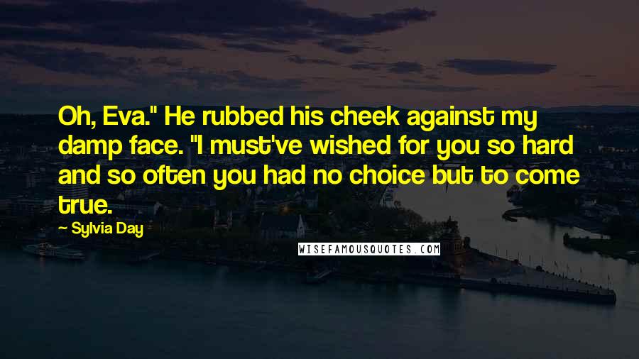 Sylvia Day Quotes: Oh, Eva." He rubbed his cheek against my damp face. "I must've wished for you so hard and so often you had no choice but to come true.