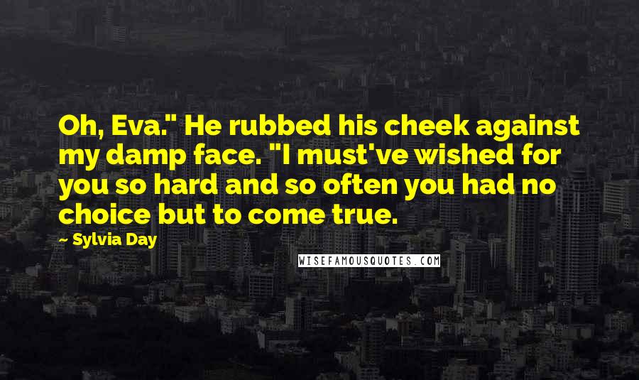 Sylvia Day Quotes: Oh, Eva." He rubbed his cheek against my damp face. "I must've wished for you so hard and so often you had no choice but to come true.