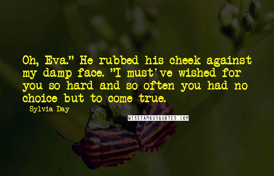 Sylvia Day Quotes: Oh, Eva." He rubbed his cheek against my damp face. "I must've wished for you so hard and so often you had no choice but to come true.