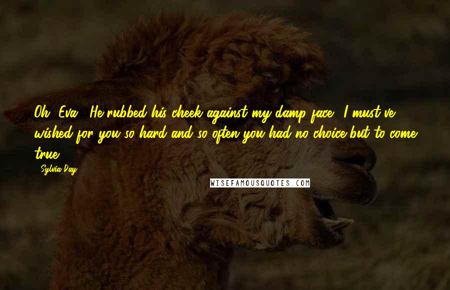 Sylvia Day Quotes: Oh, Eva." He rubbed his cheek against my damp face. "I must've wished for you so hard and so often you had no choice but to come true.