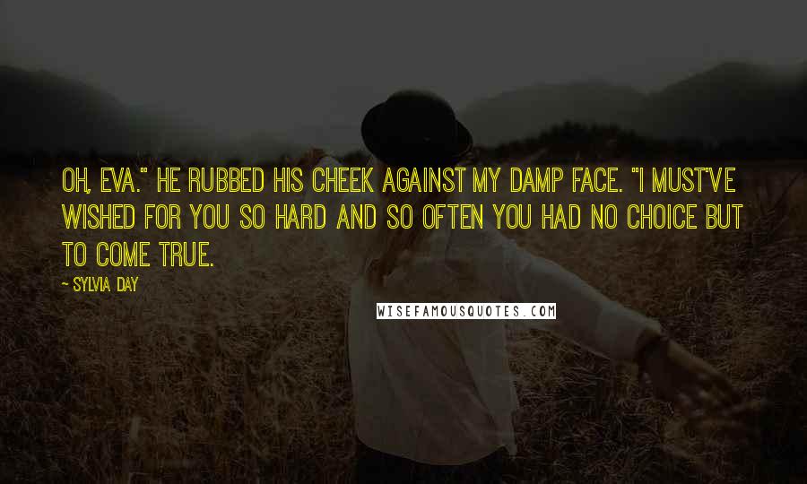 Sylvia Day Quotes: Oh, Eva." He rubbed his cheek against my damp face. "I must've wished for you so hard and so often you had no choice but to come true.