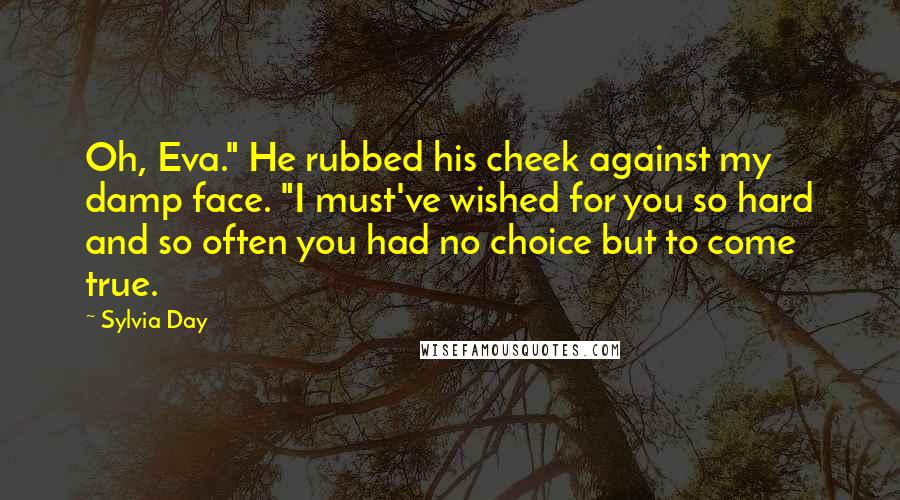 Sylvia Day Quotes: Oh, Eva." He rubbed his cheek against my damp face. "I must've wished for you so hard and so often you had no choice but to come true.