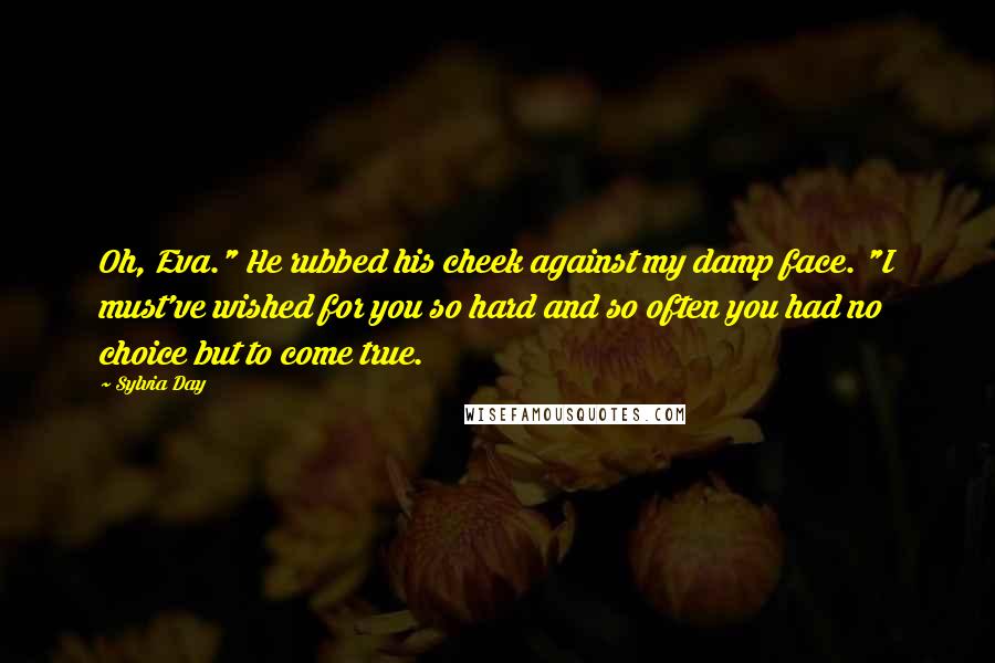 Sylvia Day Quotes: Oh, Eva." He rubbed his cheek against my damp face. "I must've wished for you so hard and so often you had no choice but to come true.