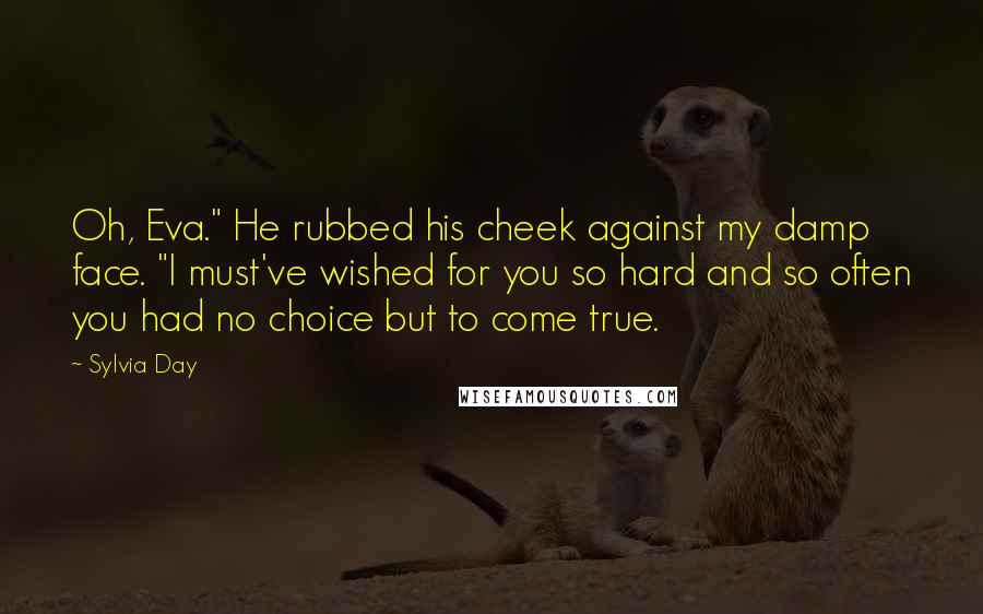 Sylvia Day Quotes: Oh, Eva." He rubbed his cheek against my damp face. "I must've wished for you so hard and so often you had no choice but to come true.