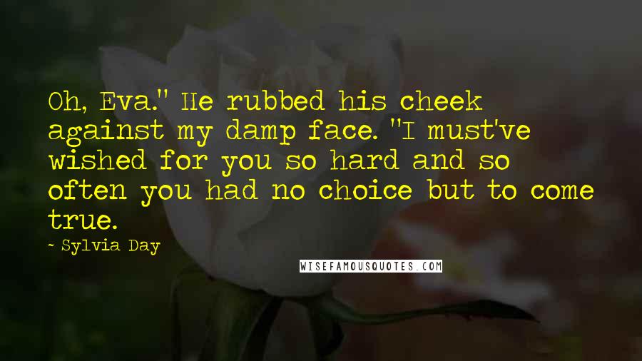 Sylvia Day Quotes: Oh, Eva." He rubbed his cheek against my damp face. "I must've wished for you so hard and so often you had no choice but to come true.