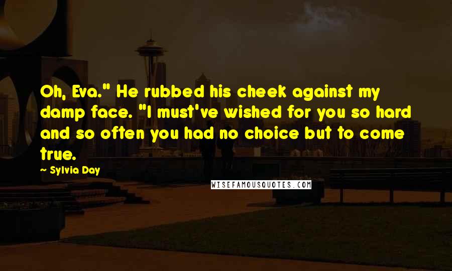 Sylvia Day Quotes: Oh, Eva." He rubbed his cheek against my damp face. "I must've wished for you so hard and so often you had no choice but to come true.