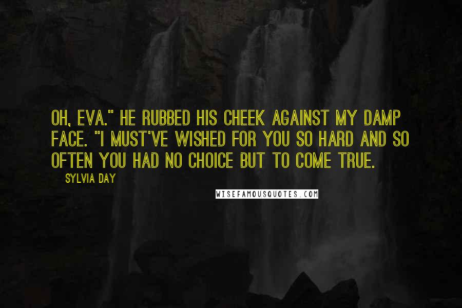 Sylvia Day Quotes: Oh, Eva." He rubbed his cheek against my damp face. "I must've wished for you so hard and so often you had no choice but to come true.