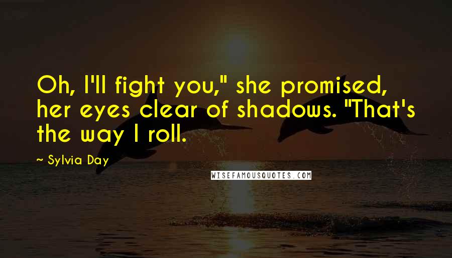 Sylvia Day Quotes: Oh, I'll fight you," she promised, her eyes clear of shadows. "That's the way I roll.