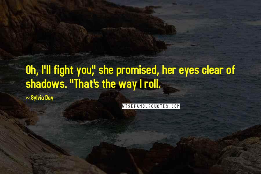 Sylvia Day Quotes: Oh, I'll fight you," she promised, her eyes clear of shadows. "That's the way I roll.