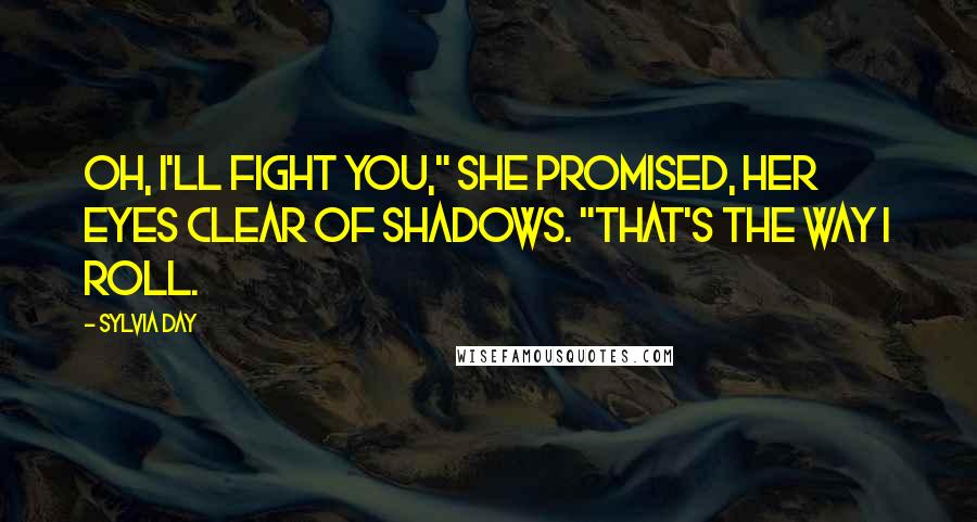 Sylvia Day Quotes: Oh, I'll fight you," she promised, her eyes clear of shadows. "That's the way I roll.