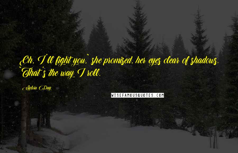 Sylvia Day Quotes: Oh, I'll fight you," she promised, her eyes clear of shadows. "That's the way I roll.