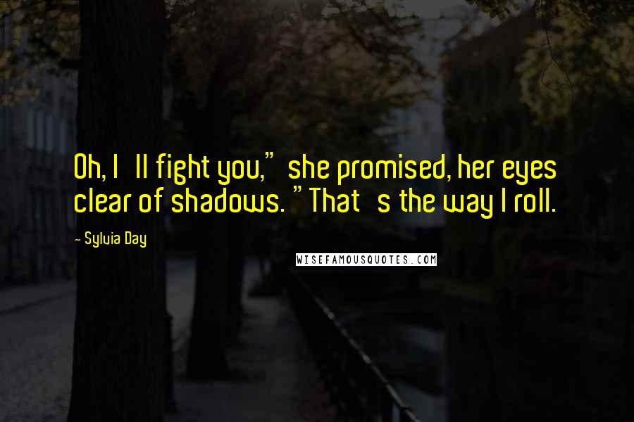 Sylvia Day Quotes: Oh, I'll fight you," she promised, her eyes clear of shadows. "That's the way I roll.
