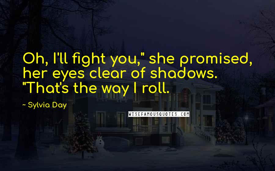 Sylvia Day Quotes: Oh, I'll fight you," she promised, her eyes clear of shadows. "That's the way I roll.