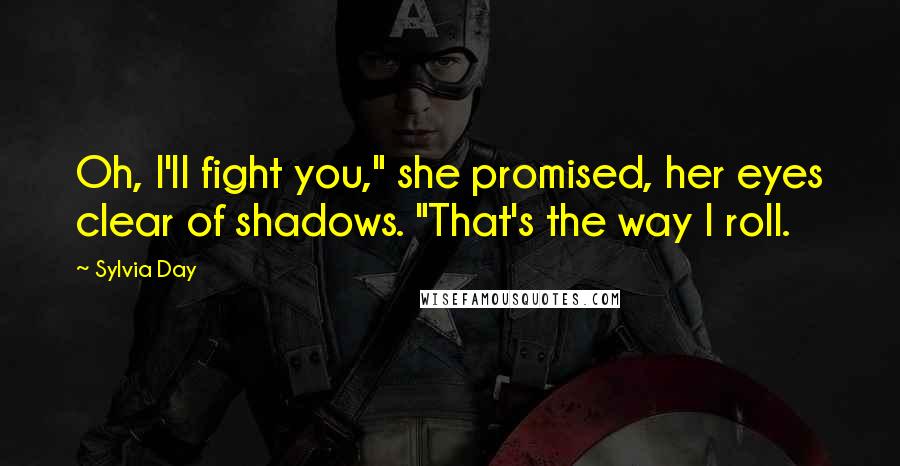 Sylvia Day Quotes: Oh, I'll fight you," she promised, her eyes clear of shadows. "That's the way I roll.