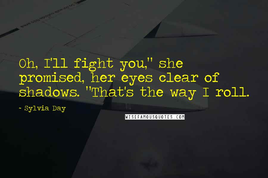 Sylvia Day Quotes: Oh, I'll fight you," she promised, her eyes clear of shadows. "That's the way I roll.