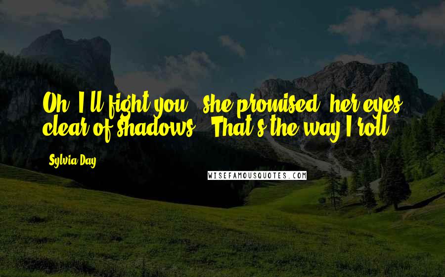 Sylvia Day Quotes: Oh, I'll fight you," she promised, her eyes clear of shadows. "That's the way I roll.