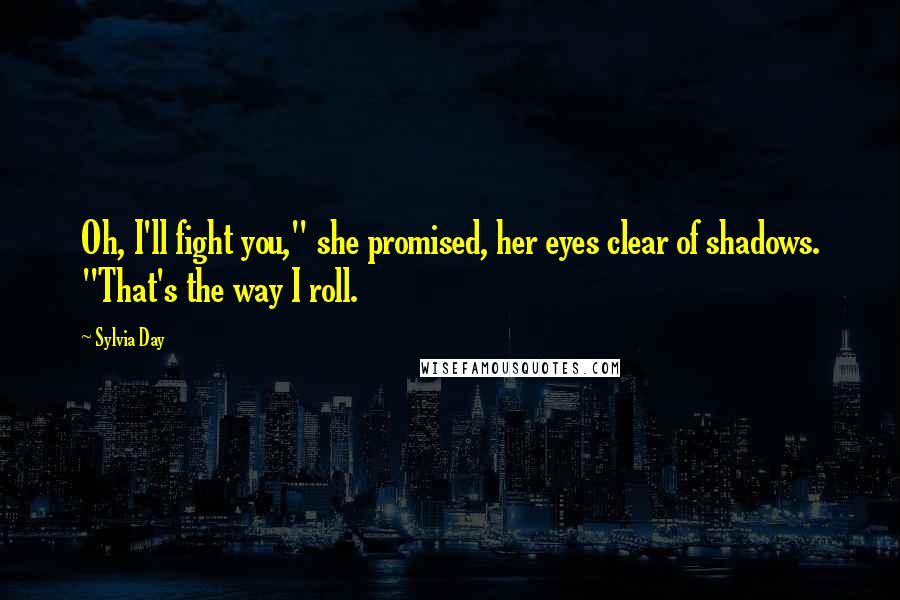 Sylvia Day Quotes: Oh, I'll fight you," she promised, her eyes clear of shadows. "That's the way I roll.