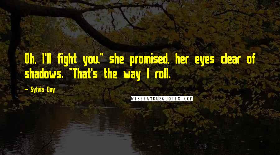 Sylvia Day Quotes: Oh, I'll fight you," she promised, her eyes clear of shadows. "That's the way I roll.