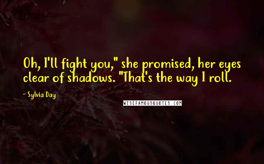 Sylvia Day Quotes: Oh, I'll fight you," she promised, her eyes clear of shadows. "That's the way I roll.