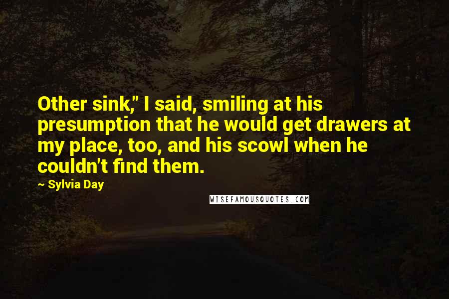 Sylvia Day Quotes: Other sink," I said, smiling at his presumption that he would get drawers at my place, too, and his scowl when he couldn't find them.